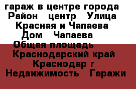 гараж в центре города › Район ­ центр › Улица ­ Красная и Чапаева › Дом ­ Чапаева 92 › Общая площадь ­ 15 - Краснодарский край, Краснодар г. Недвижимость » Гаражи   . Краснодарский край,Краснодар г.